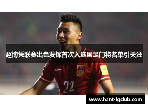 赵博凭联赛出色发挥首次入选国足门将名单引关注