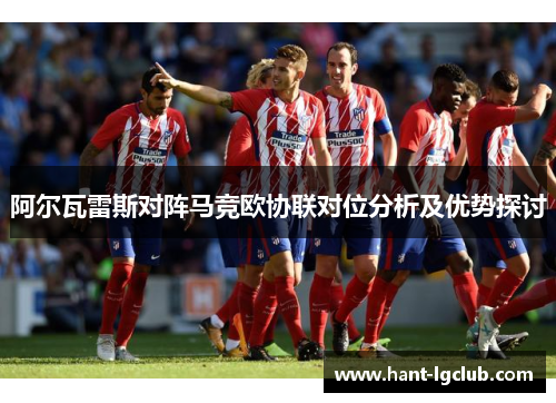 阿尔瓦雷斯对阵马竞欧协联对位分析及优势探讨 阿尔瓦雷斯对阵马竞欧协联对位分析及优势探讨