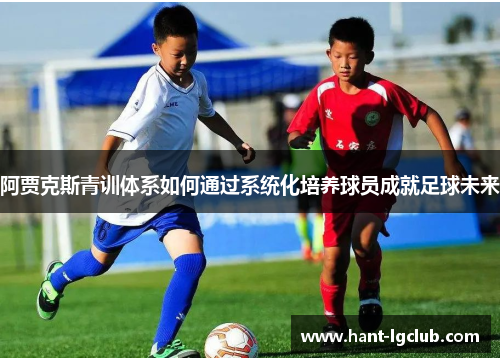 阿贾克斯青训体系如何通过系统化培养球员成就足球未来 阿贾克斯青训体系如何通过系统化培养球员成就足球未来