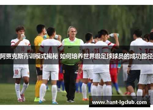 阿贾克斯青训模式揭秘 如何培养世界级足球球员的成功路径