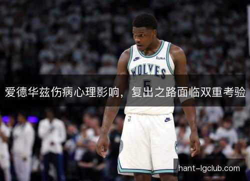 爱德华兹伤病心理影响，复出之路面临双重考验