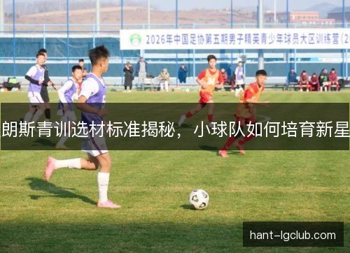 朗斯青训选材标准揭秘，小球队如何培育新星