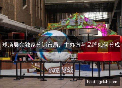 球场展会独家分销布局,主办方与品牌如何分成 球场展会独家分销布局,主办方与品牌如何分成