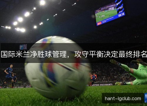 国际米兰净胜球管理，攻守平衡决定最终排名