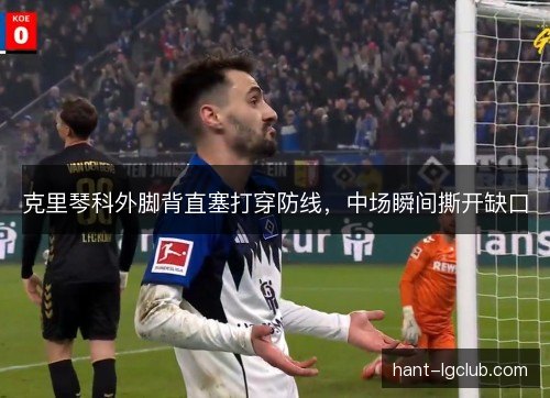 克里琴科外脚背直塞打穿防线,中场瞬间撕开缺口 克里琴科外脚背直塞打穿防线,中场瞬间撕开缺口