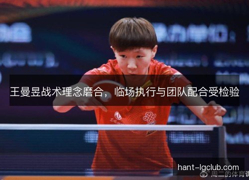 王曼昱战术理念磨合，临场执行与团队配合受检验